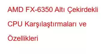 AMD FX-6350 Altı Çekirdekli CPU Karşılaştırmaları ve Özellikleri