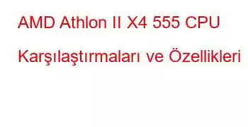 AMD Athlon II X4 555 CPU Karşılaştırmaları ve Özellikleri