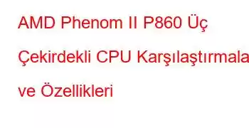 AMD Phenom II P860 Üç Çekirdekli CPU Karşılaştırmaları ve Özellikleri