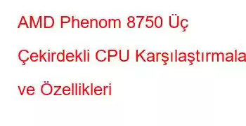 AMD Phenom 8750 Üç Çekirdekli CPU Karşılaştırmaları ve Özellikleri