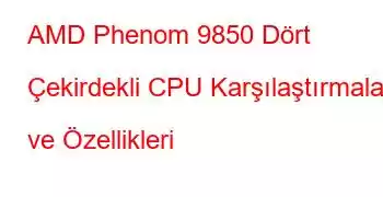 AMD Phenom 9850 Dört Çekirdekli CPU Karşılaştırmaları ve Özellikleri