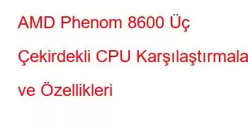 AMD Phenom 8600 Üç Çekirdekli CPU Karşılaştırmaları ve Özellikleri