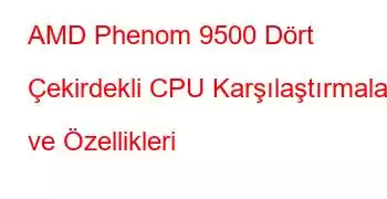 AMD Phenom 9500 Dört Çekirdekli CPU Karşılaştırmaları ve Özellikleri