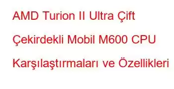 AMD Turion II Ultra Çift Çekirdekli Mobil M600 CPU Karşılaştırmaları ve Özellikleri