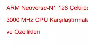 ARM Neoverse-N1 128 Çekirdek 3000 MHz CPU Karşılaştırmaları ve Özellikleri