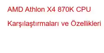 AMD Athlon X4 870K CPU Karşılaştırmaları ve Özellikleri