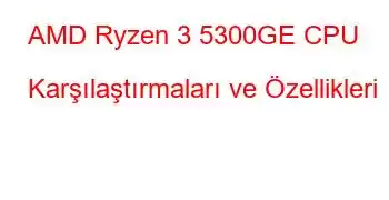 AMD Ryzen 3 5300GE CPU Karşılaştırmaları ve Özellikleri