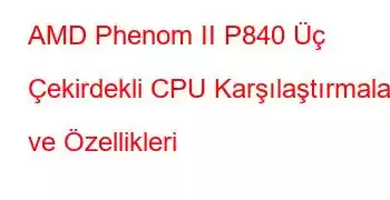 AMD Phenom II P840 Üç Çekirdekli CPU Karşılaştırmaları ve Özellikleri