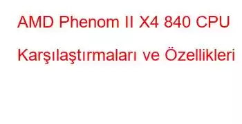 AMD Phenom II X4 840 CPU Karşılaştırmaları ve Özellikleri