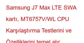 Samsung J7 Max LTE SWA kartı, MT6757V/WL CPU Karşılaştırma Testlerini ve Özelliklerini temel alır