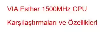 VIA Esther 1500MHz CPU Karşılaştırmaları ve Özellikleri