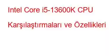 Intel Core i5-13600K CPU Karşılaştırmaları ve Özellikleri