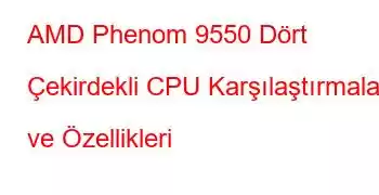 AMD Phenom 9550 Dört Çekirdekli CPU Karşılaştırmaları ve Özellikleri