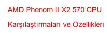 AMD Phenom II X2 570 CPU Karşılaştırmaları ve Özellikleri