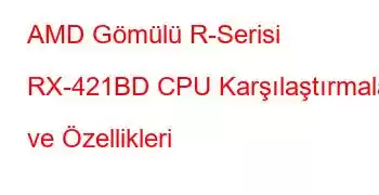 AMD Gömülü R-Serisi RX-421BD CPU Karşılaştırmaları ve Özellikleri