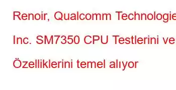 Renoir, Qualcomm Technologies, Inc. SM7350 CPU Testlerini ve Özelliklerini temel alıyor