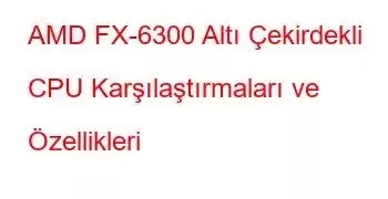 AMD FX-6300 Altı Çekirdekli CPU Karşılaştırmaları ve Özellikleri