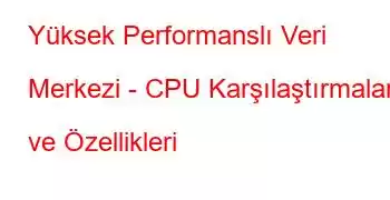 Yüksek Performanslı Veri Merkezi - CPU Karşılaştırmaları ve Özellikleri