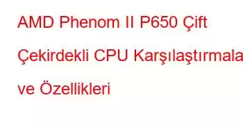 AMD Phenom II P650 Çift Çekirdekli CPU Karşılaştırmaları ve Özellikleri