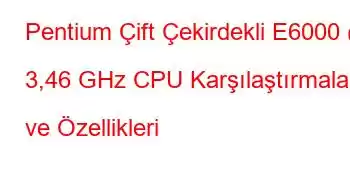 Pentium Çift Çekirdekli E6000 @ 3,46 GHz CPU Karşılaştırmaları ve Özellikleri