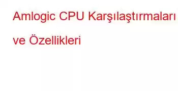 Amlogic CPU Karşılaştırmaları ve Özellikleri